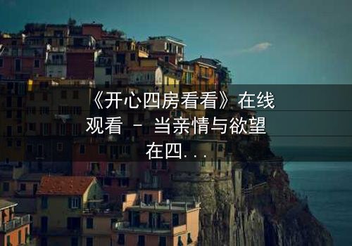 《开心四房看看》在线观看 - 当亲情与欲望在四房内交织,谁能守住最后的底线?