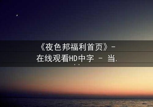 《夜色邦福利首页》- 在线观看HD中字 - 当欲望与正义在夜色中碰撞