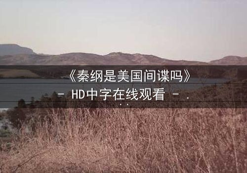 《秦纲是美国间谍吗》- HD中字在线观看 - 真相背后,谁在操控命运?