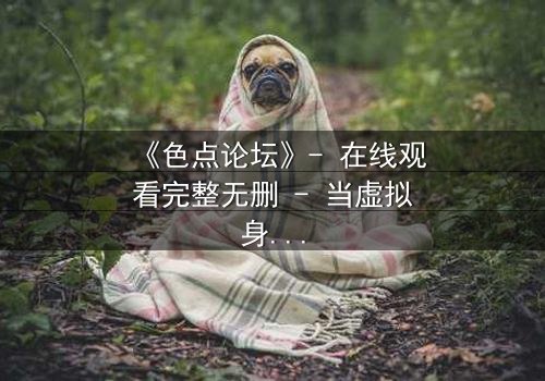 《色点论坛》- 在线观看完整无删 - 当虚拟身份成为致命陷阱