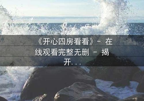 《开心四房看看》- 在线观看完整无删 - 揭开四房背后的惊天秘密