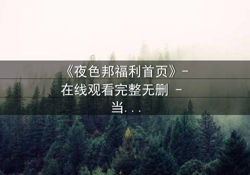 《夜色邦福利首页》- 在线观看完整无删 - 当欲望与真相交织,谁将主宰命运?