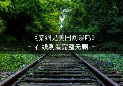 《秦纲是美国间谍吗》- 在线观看完整无删 - 真相背后隐藏的惊天秘密