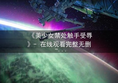 《美少女禁处触手受辱》- 在线观看完整无删 - 揭开禁忌的黑暗秘密