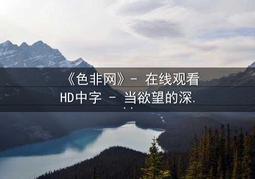 《色非网》- 在线观看HD中字 - 当欲望的深渊吞噬了道德的边界