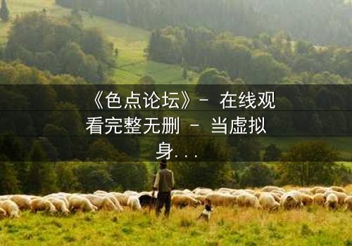 《色点论坛》- 在线观看完整无删 - 当虚拟身份成为致命枷锁