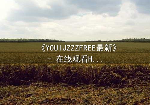《YOUIJZZZFREE最新》- 在线观看HD中字完整无删 - 当虚拟自由成为致命陷阱