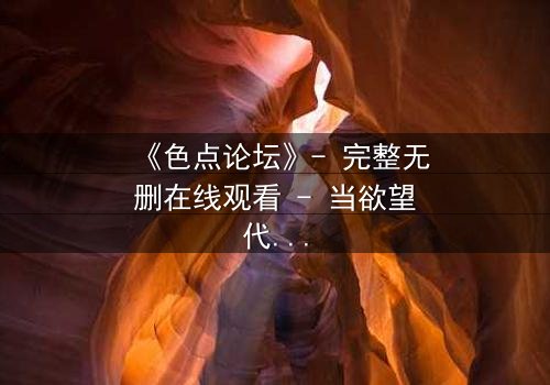 《色点论坛》- 完整无删在线观看 - 当欲望代码吞噬现实边界