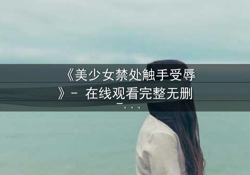 《美少女禁处触手受辱》- 在线观看完整无删 - 揭秘禁忌之恋的黑暗真相