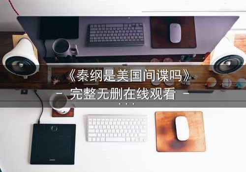 《秦纲是美国间谍吗》- 完整无删在线观看 - 真相背后,谁在操控命运?