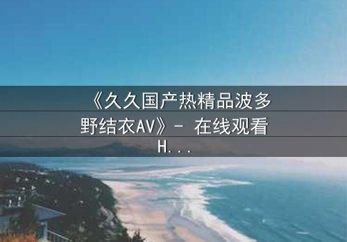 《久久国产热精品波多野结衣AV》- 在线观看HD中字 - 第3集完整无删