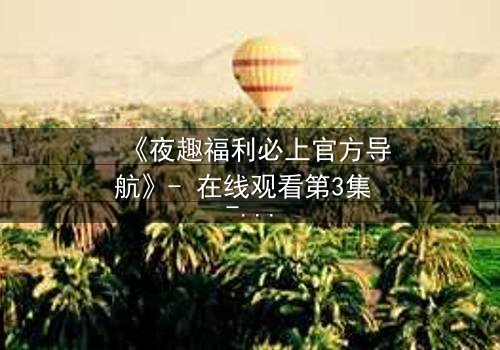 《夜趣福利必上官方导航》- 在线观看第3集 - 揭开隐藏的欲望之门