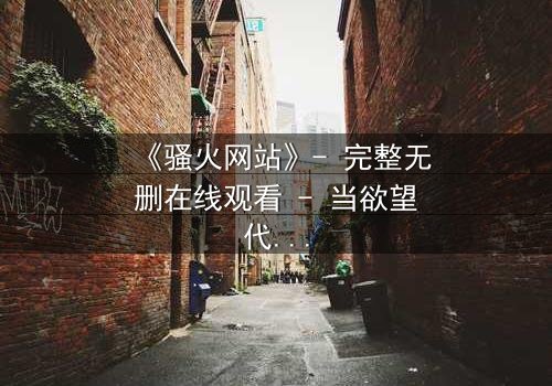 《骚火网站》- 完整无删在线观看 - 当欲望代码吞噬现实边界