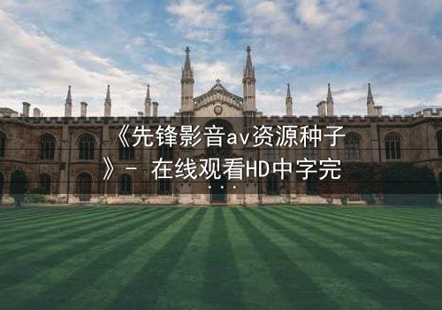 《先锋影音av资源种子》- 在线观看HD中字完整无删 - 当欲望吞噬理智的瞬间