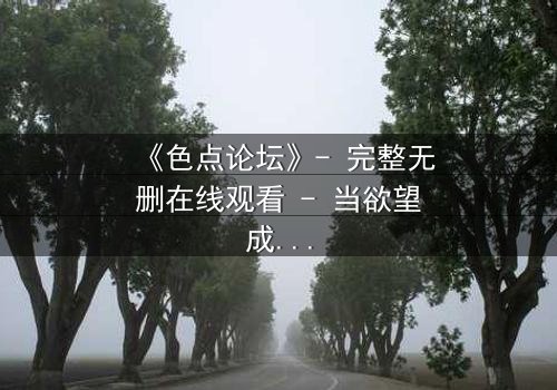 《色点论坛》- 完整无删在线观看 - 当欲望成为你的通行证