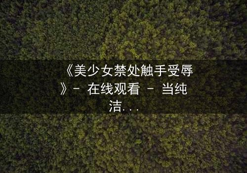 《美少女禁处触手受辱》- 在线观看 - 当纯洁遭遇黑暗的极致考验