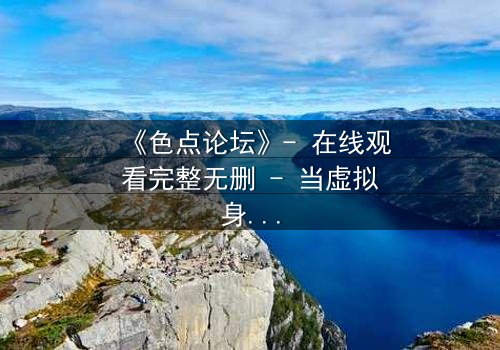 《色点论坛》- 在线观看完整无删 - 当虚拟身份成为致命陷阱