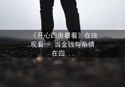 《开心四房看看》在线观看 - 当金钱与亲情在四房内激烈碰撞,谁能守住最后的底线?