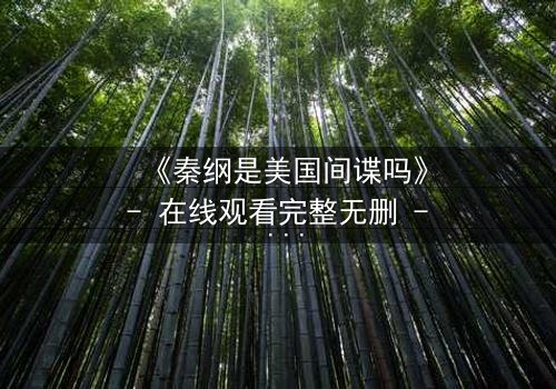 《秦纲是美国间谍吗》- 在线观看完整无删 - 真相背后藏着惊天秘密