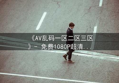 《AV乱码一区二区三区》- 免费1080P超清 - 第7集完整无删
