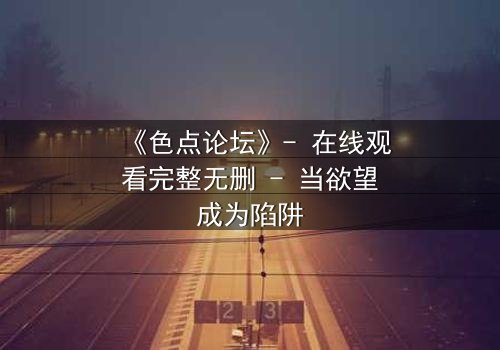 《色点论坛》- 在线观看完整无删 - 当欲望成为陷阱