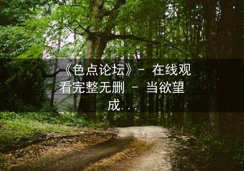 《色点论坛》- 在线观看完整无删 - 当欲望成为陷阱,谁能全身而退?