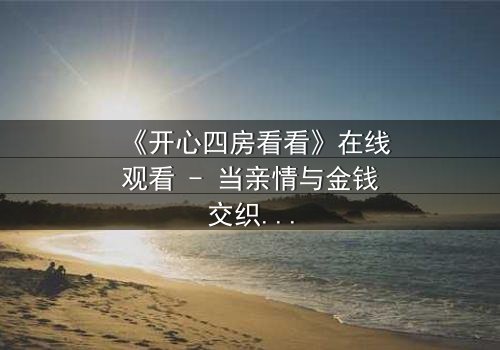 《开心四房看看》在线观看 - 当亲情与金钱交织,谁能在四房之争中守住最后的底线?