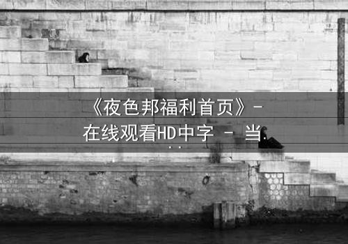 《夜色邦福利首页》- 在线观看HD中字 - 当秘密福利成为致命陷阱