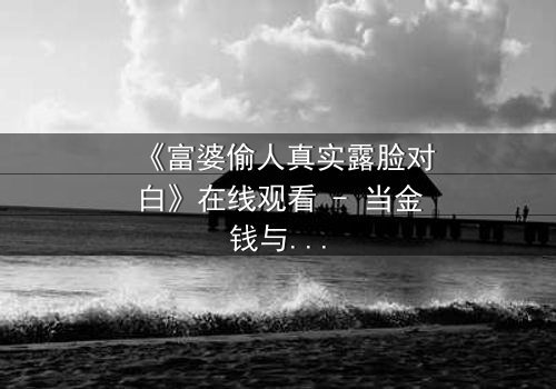 《富婆偷人真实露脸对白》在线观看 - 当金钱与欲望交织,真相如何浮出水面?