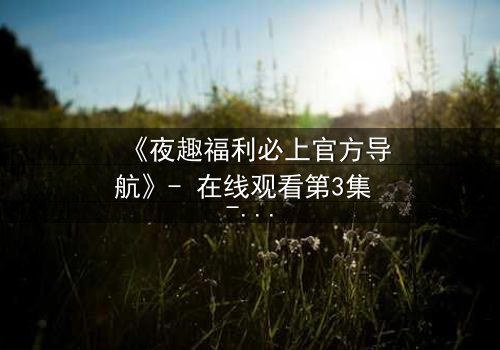 《夜趣福利必上官方导航》- 在线观看第3集 - 揭秘隐藏的欲望与救赎