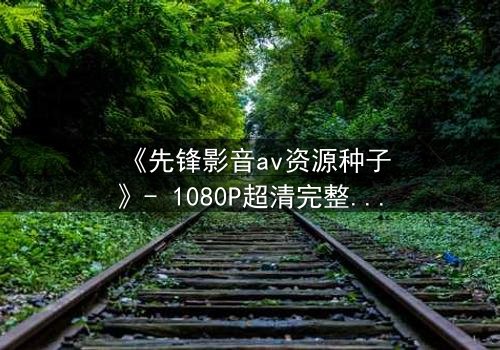 《先锋影音av资源种子》- 1080P超清完整无删 - 当禁忌欲望撕裂人性底线