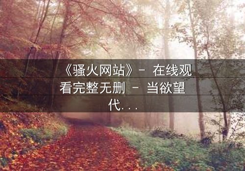 《骚火网站》- 在线观看完整无删 - 当欲望代码吞噬现实