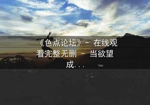 《色点论坛》- 在线观看完整无删 - 当欲望成为你的牢笼