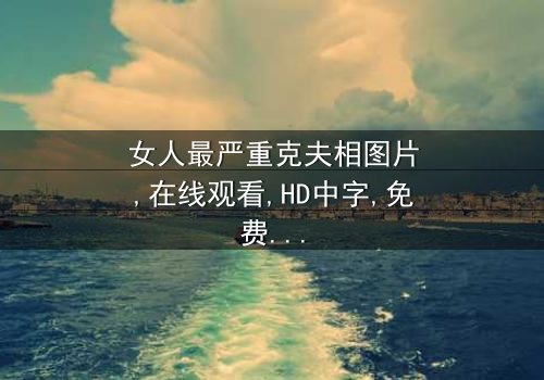 《女人最严重克夫相图片》-免费在线观看 - 1080P超清第3集