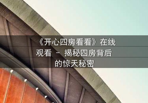《开心四房看看》在线观看 - 揭秘四房背后的惊天秘密