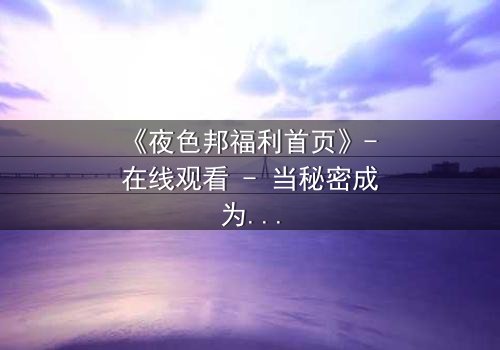 《夜色邦福利首页》- 在线观看 - 当秘密成为生存的筹码