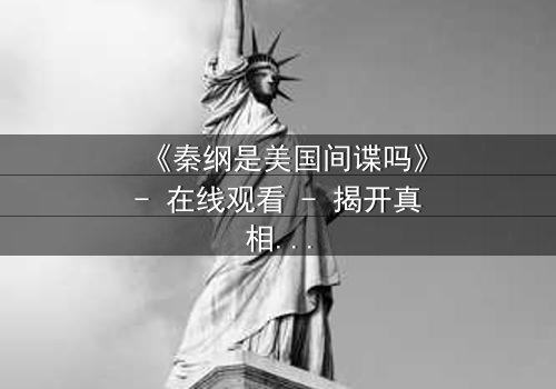 《秦纲是美国间谍吗》- 在线观看 - 揭开真相的惊心之旅