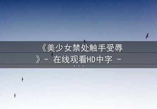《美少女禁处触手受辱》- 在线观看HD中字 - 揭开禁忌之恋的黑暗面纱