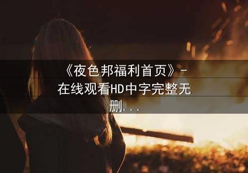 《夜色邦福利首页》- 在线观看HD中字完整无删影视大全第3集 - 当欲望与真相在黑暗中碰撞