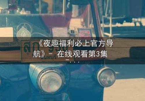 《夜趣福利必上官方导航》- 在线观看第3集 - 揭秘隐藏的致命陷阱