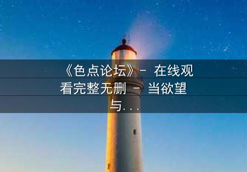 《色点论坛》- 在线观看完整无删 - 当欲望与真相交织,你敢直面内心的深渊吗?
