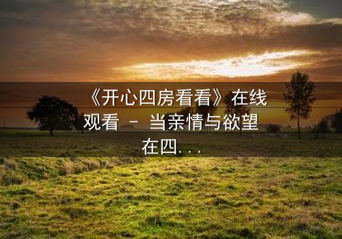 《开心四房看看》在线观看 - 当亲情与欲望在四房内交织,谁能守住最后的底线?