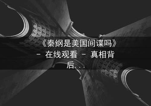 《秦纲是美国间谍吗》- 在线观看 - 真相背后,谁在操控命运?