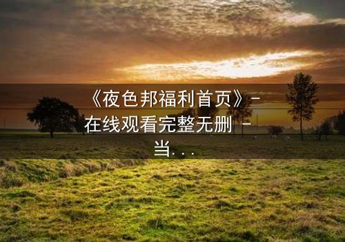 《夜色邦福利首页》- 在线观看完整无删 - 当欲望与正义在暗网交织,谁能全身而退?