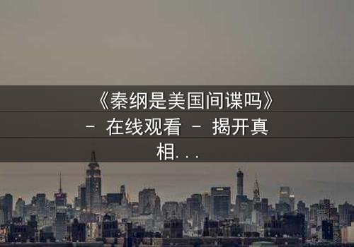 《秦纲是美国间谍吗》- 在线观看 - 揭开真相的惊险之旅