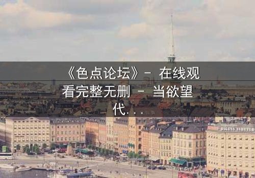 《色点论坛》- 在线观看完整无删 - 当欲望代码吞噬现实