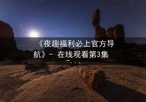 《夜趣福利必上官方导航》- 在线观看第3集 - 揭秘隐藏的致命诱惑