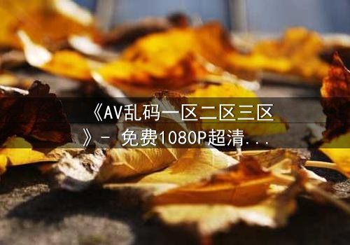 《AV乱码一区二区三区》- 免费1080P超清 - 第7集完整无删
