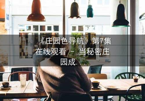 《庄园色导航》第7集在线观看 - 当秘密庄园成为致命陷阱