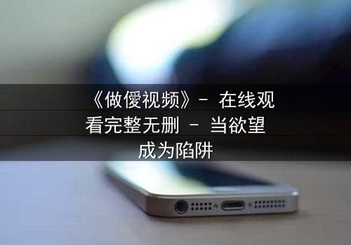 《做僾视频》- 在线观看完整无删 - 当欲望成为陷阱